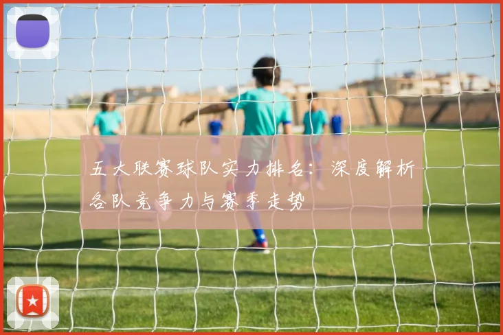 五大联赛球队实力排名:深度解析各队竞争力与赛季走势