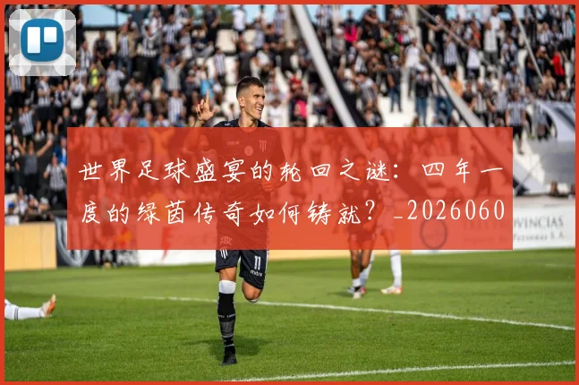 世界足球盛宴的轮回之谜:四年一度的绿茵传奇如何铸就?_20260609201539