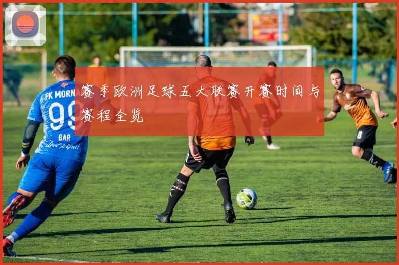 赛季欧洲足球五大联赛开赛时间与赛程全览