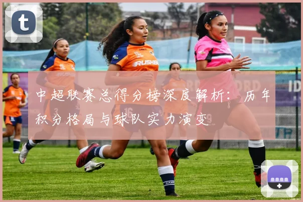 中超联赛总得分榜深度解析:历年积分格局与球队实力演变
