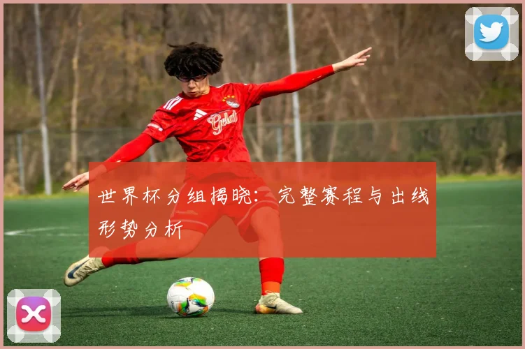 世界杯分组揭晓:完整赛程与出线形势分析