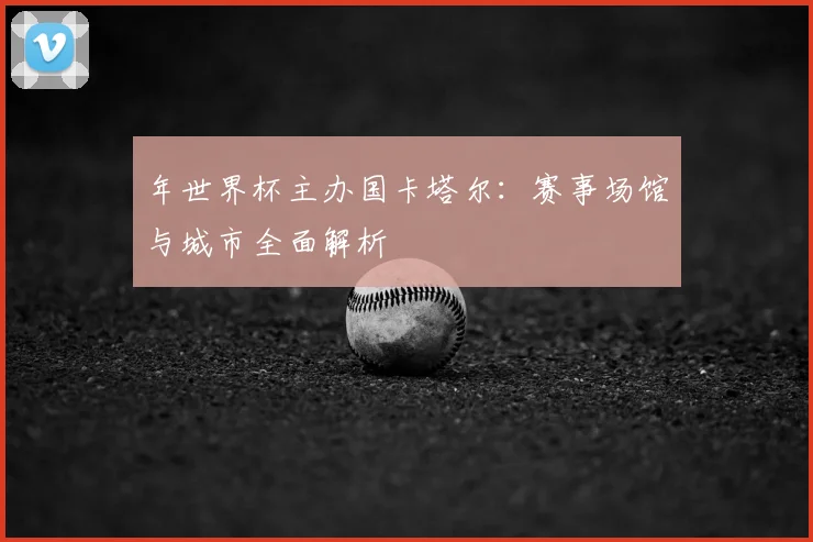 年世界杯主办国卡塔尔:赛事场馆与城市全面解析
