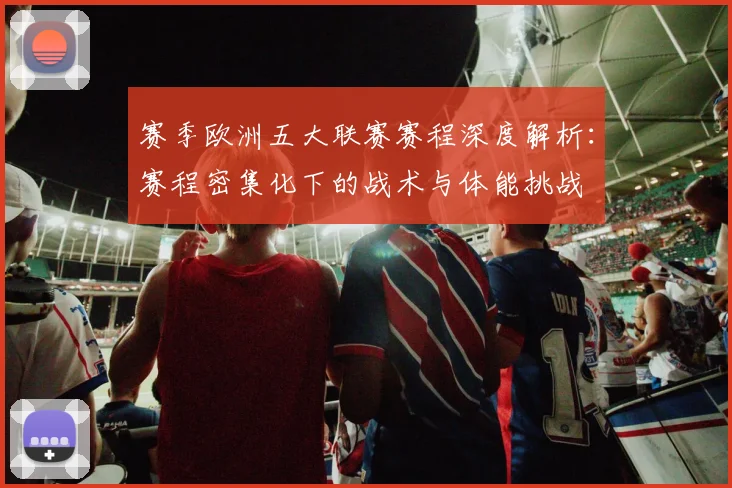 赛季欧洲五大联赛赛程深度解析：赛程密集化下的战术与体能挑战