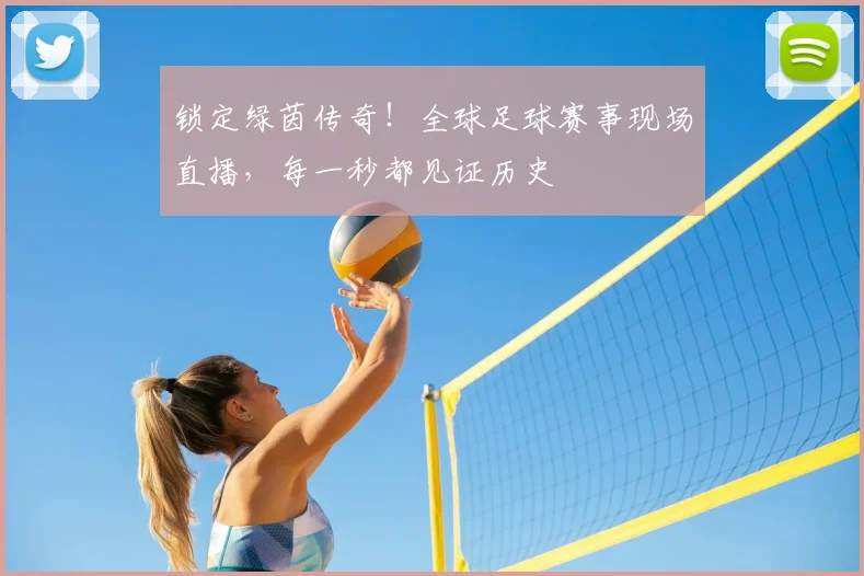锁定绿茵传奇！全球足球赛事现场直播，每一秒都见证历史