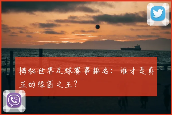 揭秘世界足球赛事排名:谁才是真正的绿茵之王?