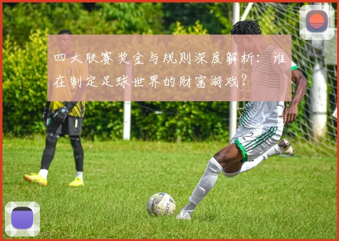 四大联赛奖金与规则深度解析:谁在制定足球世界的财富游戏?