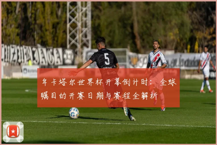 年卡塔尔世界杯开幕倒计时:全球瞩目的开赛日期与赛程全解析