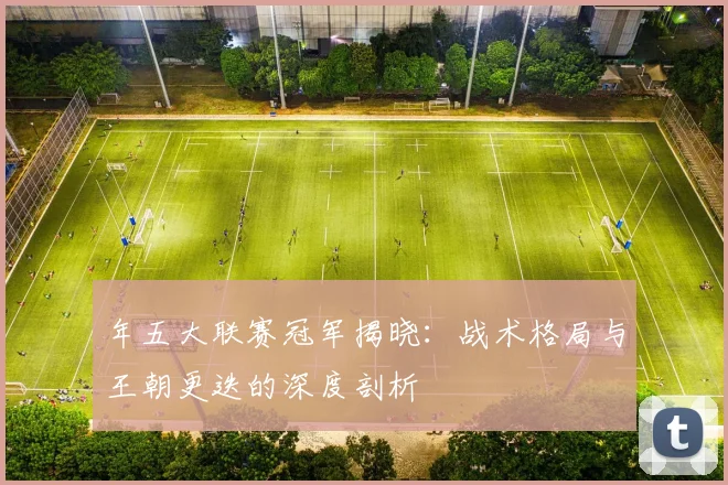 年五大联赛冠军揭晓:战术格局与王朝更迭的深度剖析
