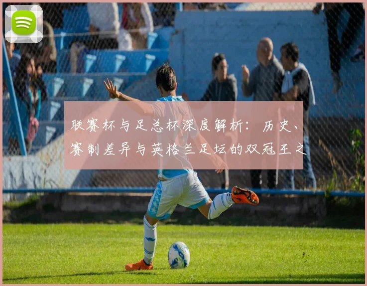 联赛杯与足总杯深度解析：历史、赛制差异与英格兰足坛的双冠王之路