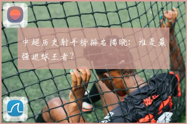 中超历史射手榜排名揭晓:谁是最强进球王者?