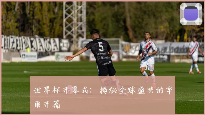 世界杯开幕式：揭秘全球盛典的华丽开篇