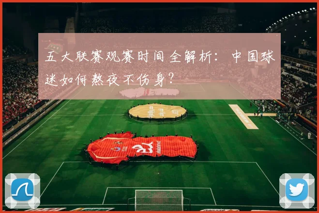 五大联赛观赛时间全解析：中国球迷如何熬夜不伤身？