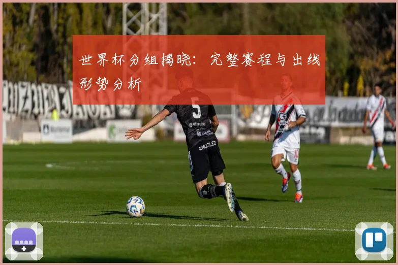世界杯分组揭晓：完整赛程与出线形势分析