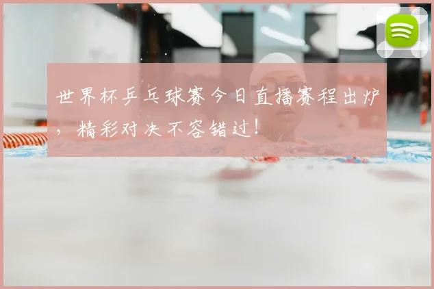世界杯乒乓球赛今日直播赛程出炉,精彩对决不容错过!