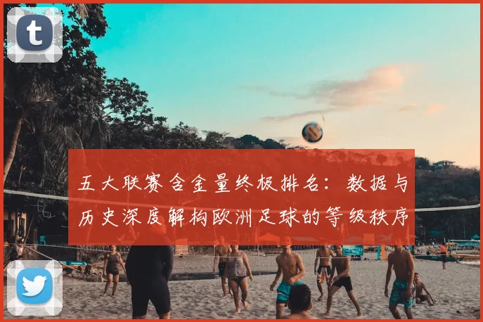 五大联赛含金量终极排名:数据与历史深度解构欧洲足球的等级秩序