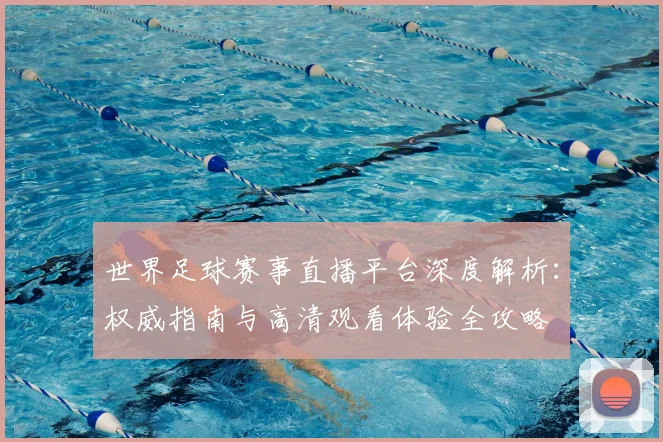 世界足球赛事直播平台深度解析：权威指南与高清观看体验全攻略