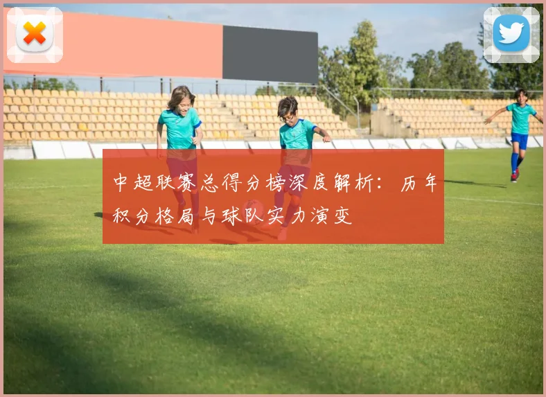 中超联赛总得分榜深度解析:历年积分格局与球队实力演变