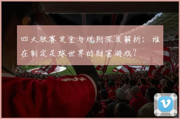 四大联赛奖金与规则深度解析:谁在制定足球世界的财富游戏?