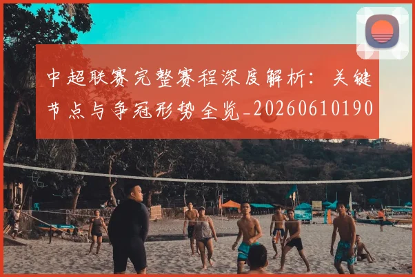 中超联赛完整赛程深度解析：关键节点与争冠形势全览_20260610190522