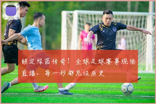 锁定绿茵传奇!全球足球赛事现场直播,每一秒都见证历史