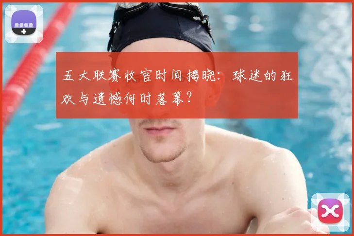 五大联赛收官时间揭晓:球迷的狂欢与遗憾何时落幕?