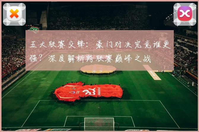 五大联赛交锋：豪门对决究竟谁更强？深度解析跨联赛巅峰之战