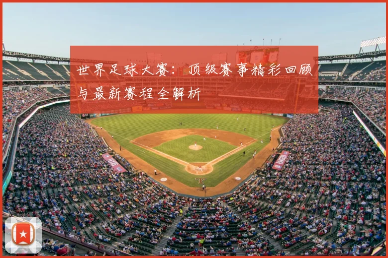 世界足球大赛:顶级赛事精彩回顾与最新赛程全解析