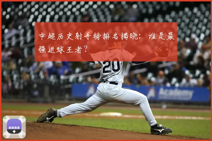 中超历史射手榜排名揭晓:谁是最强进球王者?