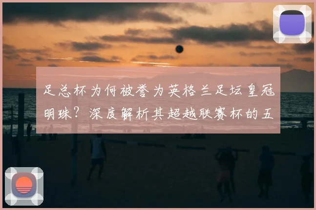 足总杯为何被誉为英格兰足坛皇冠明珠?深度解析其超越联赛杯的五大关键因素