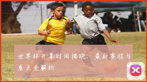 世界杯开幕时间揭晓:最新赛程与看点全解析