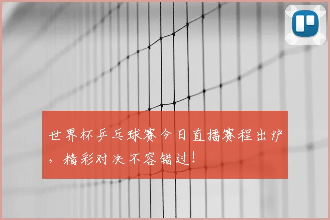 世界杯乒乓球赛今日直播赛程出炉,精彩对决不容错过!