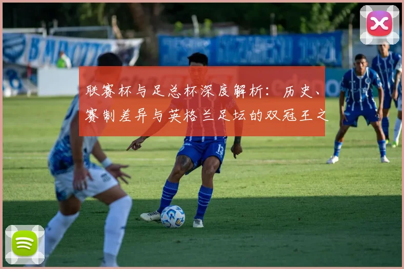 联赛杯与足总杯深度解析:历史、赛制差异与英格兰足坛的双冠王之路