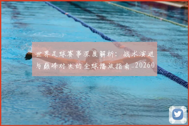 世界足球赛事深度解析:战术演进与巅峰对决的全球播放指南_20260610190209