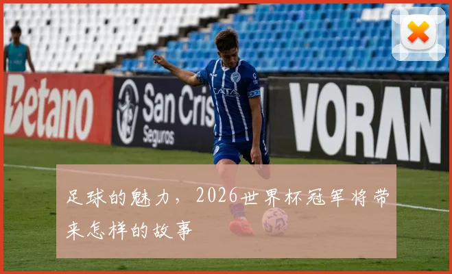 足球的魅力,2026世界杯冠军将带来怎样的故事