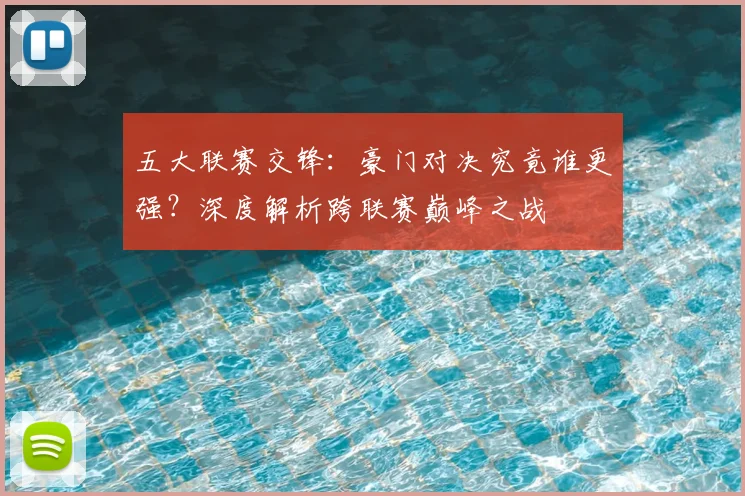 五大联赛交锋:豪门对决究竟谁更强?深度解析跨联赛巅峰之战