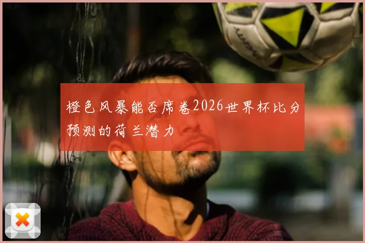 橙色风暴能否席卷2026世界杯比分预测的荷兰潜力