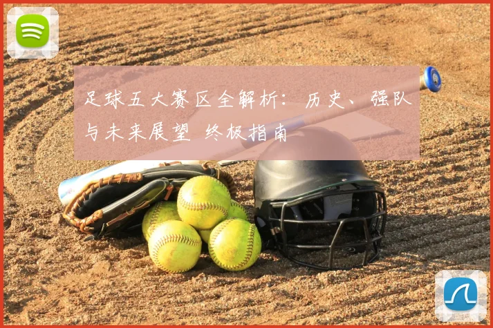 足球五大赛区全解析:历史、强队与未来展望 终极指南